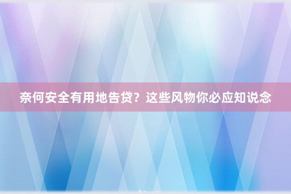 奈何安全有用地告贷？这些风物你必应知说念