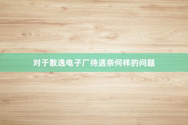 对于散逸电子厂待遇奈何样的问题