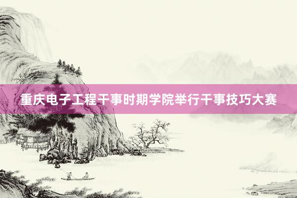 重庆电子工程干事时期学院举行干事技巧大赛