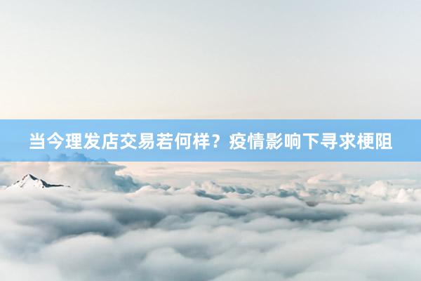 当今理发店交易若何样？疫情影响下寻求梗阻
