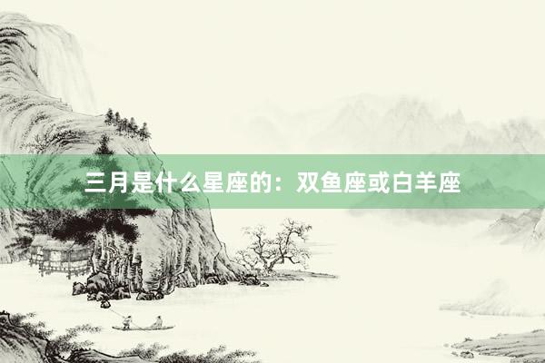 三月是什么星座的：双鱼座或白羊座